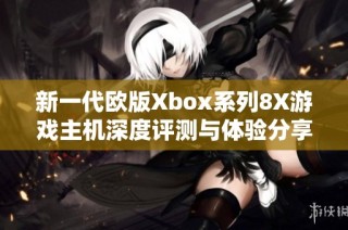 新一代欧版Xbox系列8X游戏主机深度评测与体验分享