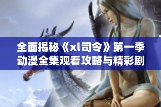 全面揭秘《xl司令》第一季动漫全集观看攻略与精彩剧情分析