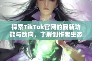 探索TikTok官网的最新功能与动向，了解创作者生态