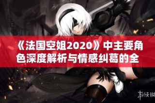 《法国空姐2020》中主要角色深度解析与情感纠葛的全景展现