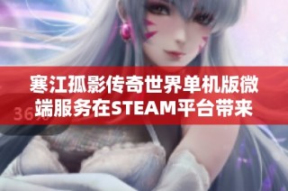 寒江孤影传奇世界单机版微端服务在STEAM平台带来的全新游玩体验与乐趣