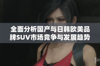 全面分析国产与日韩欧美品牌SUV市场竞争与发展趋势