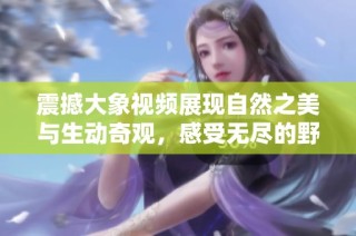 震撼大象视频展现自然之美与生动奇观，感受无尽的野生魅力