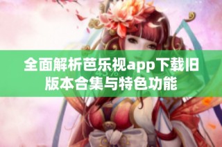 全面解析芭乐视app下载旧版本合集与特色功能