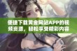 便捷下载黄金网站APP的视频资源，轻松享受精彩内容