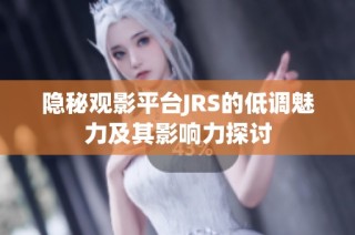 隐秘观影平台JRS的低调魅力及其影响力探讨