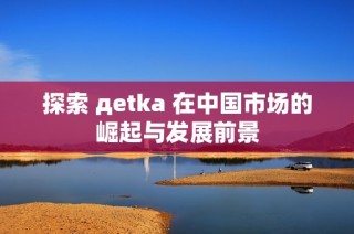 探索 дetka 在中国市场的崛起与发展前景