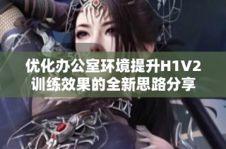 优化办公室环境提升H1V2训练效果的全新思路分享