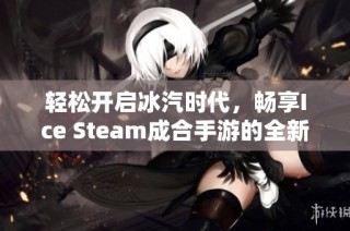 轻松开启冰汽时代，畅享Ice Steam成合手游的全新体验