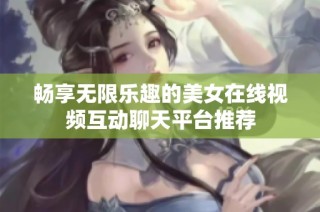 畅享无限乐趣的美女在线视频互动聊天平台推荐