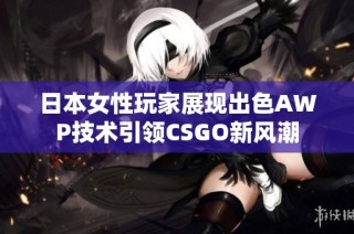 日本女性玩家展现出色AWP技术引领CSGO新风潮