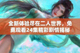 全新体验尽在二人世界，免费观看24集精彩剧情揭秘