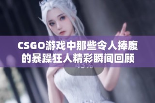 CSGO游戏中那些令人捧腹的暴躁狂人精彩瞬间回顾