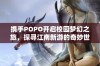 携手POPO开启校园梦幻之旅，探寻江南新游的奇妙世界