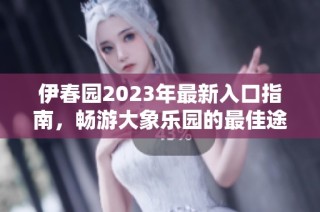 伊春园2023年最新入口指南，畅游大象乐园的最佳途径