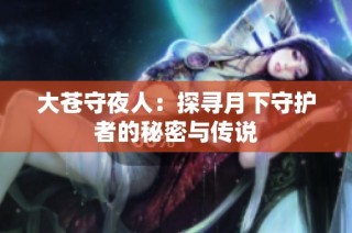 大苍守夜人：探寻月下守护者的秘密与传说