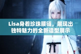 Lisa身着珍珠腰链，展现出独特魅力的全新造型展示