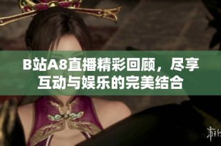 B站A8直播精彩回顾，尽享互动与娱乐的完美结合