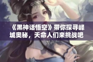 《黑神话悟空》带你探寻峄城奥秘，天命人们来挑战吧！