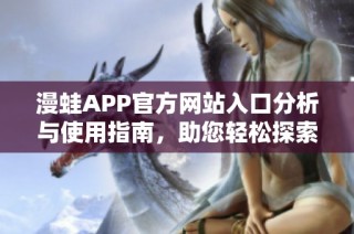 漫蛙APP官方网站入口分析与使用指南，助您轻松探索新世界