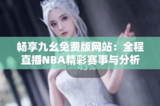 畅享九幺免费版网站：全程直播NBA精彩赛事与分析