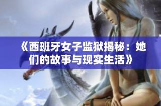 《西班牙女子监狱揭秘：她们的故事与现实生活》