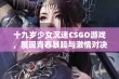 十九岁少女沉迷CSGO游戏，展现青春暴躁与激情对决的精彩瞬间