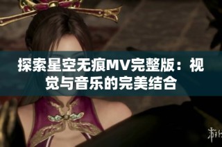 探索星空无痕MV完整版：视觉与音乐的完美结合