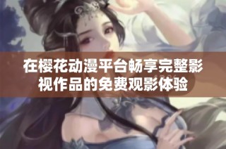 在樱花动漫平台畅享完整影视作品的免费观影体验