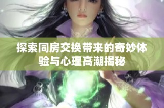 探索同房交换带来的奇妙体验与心理高潮揭秘