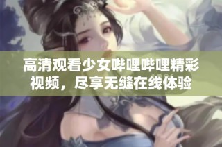 高清观看少女哔哩哔哩精彩视频，尽享无缝在线体验