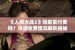 《人狗大战2》观看需付费吗？详细收费情况解析揭秘！