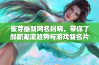 蜜芽最新网名揭晓，带你了解新潮流趋势与游戏新名片