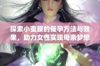 探索小蛮腰的催孕方法与效果，助力女性实现母亲梦想(1)