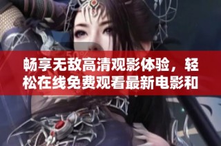 畅享无敌高清观影体验，轻松在线免费观看最新电影和剧集