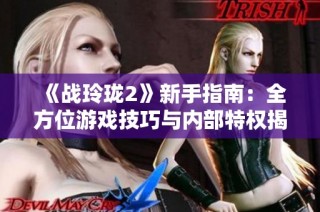 《战玲珑2》新手指南：全方位游戏技巧与内部特权揭秘