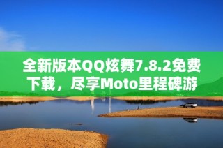 全新版本QQ炫舞7.8.2免费下载，尽享Moto里程碑游戏乐趣