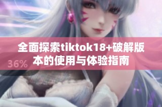 全面探索tiktok18+破解版本的使用与体验指南