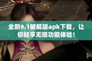 全新9.1破解版apk下载，让你畅享无限功能体验！