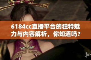 6184cc直播平台的独特魅力与内容解析，你知道吗？