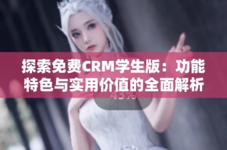 探索免费CRM学生版：功能特色与实用价值的全面解析