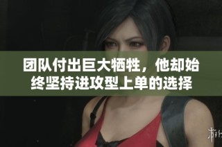 团队付出巨大牺牲，他却始终坚持进攻型上单的选择