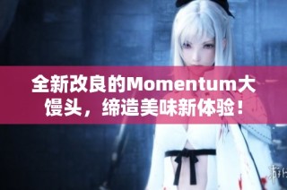 全新改良的Momentum大馒头，缔造美味新体验！