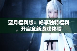 蓝月福利版：畅享独特福利，开启全新游戏体验