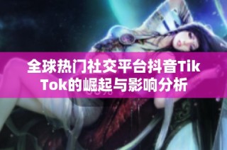 全球热门社交平台抖音TikTok的崛起与影响分析