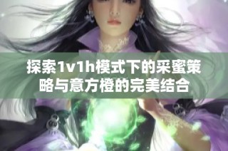 探索1v1h模式下的采蜜策略与意方橙的完美结合