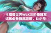 《魔兽世界WLK三阶段冠军试炼必备物品攻略，让小号玩家迅速提升实力》