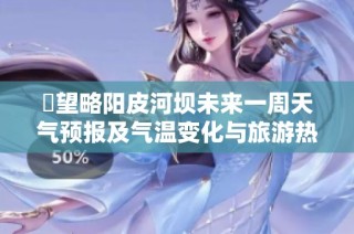 瞭望略阳皮河坝未来一周天气预报及气温变化与旅游热点指数概览