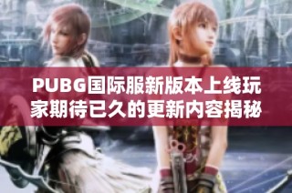 PUBG国际服新版本上线玩家期待已久的更新内容揭秘