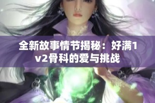 全新故事情节揭秘：好满1v2骨科的爱与挑战